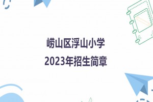 2023年青島市嶗山區(qū)浮山小學(xué)招生簡章(附招生范圍)