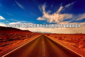 2023年長沙雨花區(qū)和芙蓉區(qū)小升初跨區(qū)線下復(fù)審最新安排