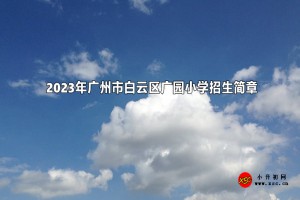 2023年廣州市白云區(qū)廣園小學(xué)招生簡章(含招生地段范圍)