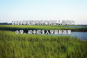 2023年無錫市外來務(wù)工人員子女小學(xué)、初中招生入學(xué)最新政策