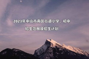 2023年中山市南區(qū)街道小學(xué)、初中招生范圍及招生計(jì)劃