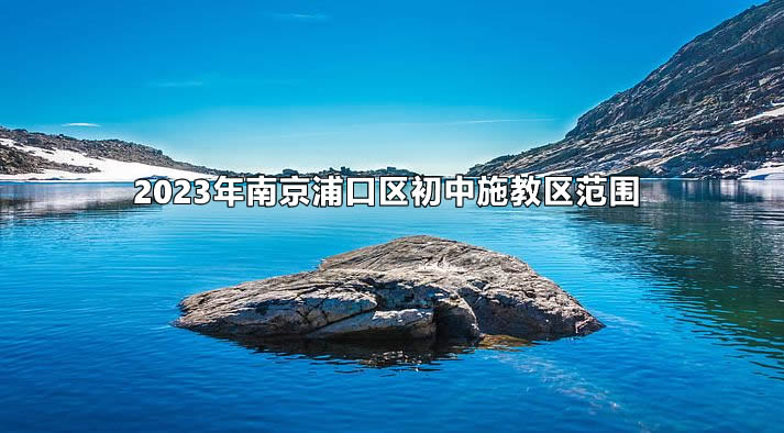 2023年南京浦口區(qū)初中施教區(qū)范圍(小升初劃片范圍).jpg