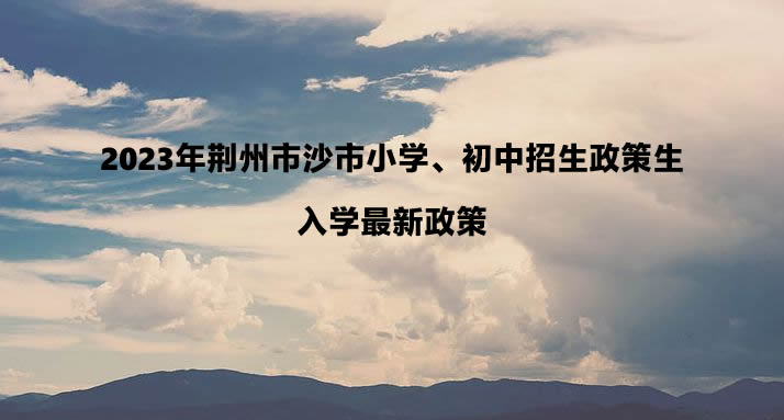 2023年荊州市沙市小學、初中招生政策生入學最新政策.jpg