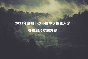 2023年荊州市沙市區(qū)小學(xué)招生入學(xué)多校劃片實(shí)施方案