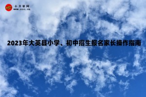 2023年大英縣小學(xué)、初中招生報(bào)名入口及家長(zhǎng)操作指南