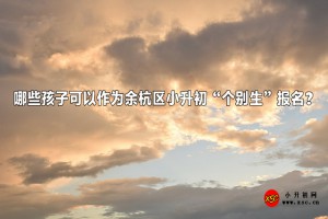 哪些孩子可以作為余杭區(qū)小升初“個(gè)別生”報(bào)名？