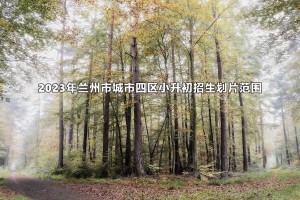 2023年蘭州市城市四區(qū)小升初招生劃片范圍(小學(xué)對口初中學(xué)校名單)