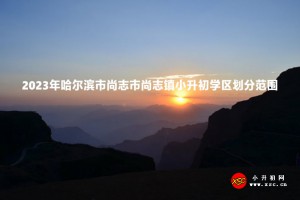 2023年哈爾濱市尚志市尚志鎮(zhèn)小升初學(xué)區(qū)劃分范圍