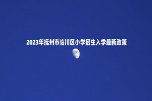 2023年撫州市臨川區(qū)小學(xué)招生入學(xué)最新政策