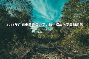 2023年廣安市前鋒區(qū)小學(xué)、初中招生入學(xué)最新政策