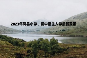 2023年鳳縣小學(xué)、初中招生入學(xué)最新政策(附學(xué)校招生范圍)