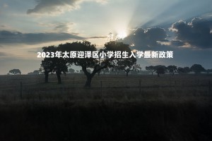 2023年太原迎澤區(qū)小學(xué)招生入學(xué)最新政策