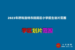 2023年呼和浩特市回民區(qū)小學(xué)招生劃片范圍一覽