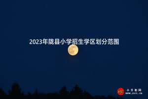 2023年隴縣小學(xué)招生學(xué)區(qū)劃分范圍一覽