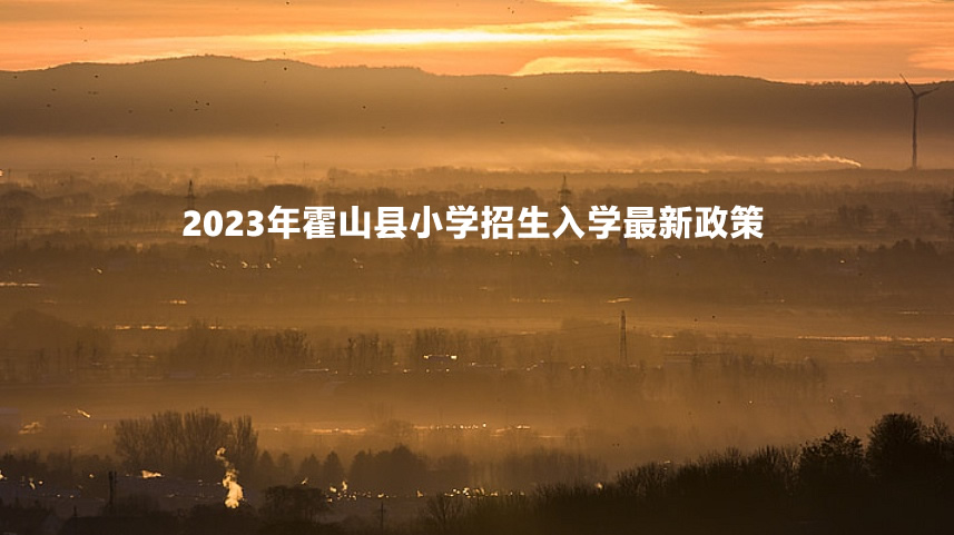 2023年霍山縣小學(xué)招生入學(xué)最新政策.jpg