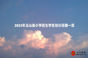 2023年玉山縣小學(xué)招生學(xué)區(qū)劃分范圍一覽