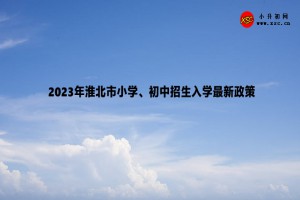 2023年淮北市小學(xué)、初中招生入學(xué)最新政策