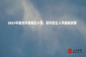 2023年亳州市譙城區(qū)小學(xué)、初中招生入學(xué)最新政策