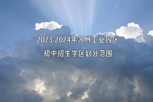 2023-2024年蘇州工業(yè)園區(qū)初中招生學(xué)區(qū)劃分范圍一覽