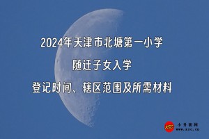 2024年天津市北塘第一小學(xué)隨遷子女入學(xué)登記時(shí)間、轄區(qū)范圍及所需材料