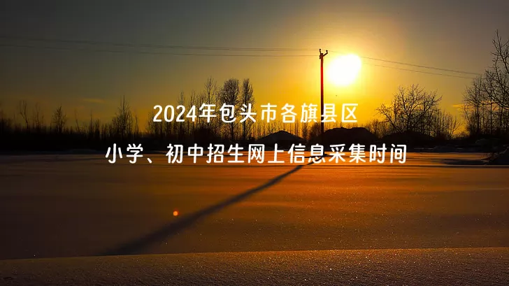 2024年包頭市各旗縣區(qū)小學(xué)、初中招生網(wǎng)上信息采集時(shí)間