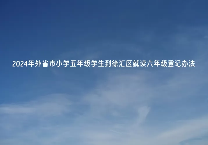 2024年外省市小學(xué)五年級學(xué)生到徐匯區(qū)就讀六年級登記辦法