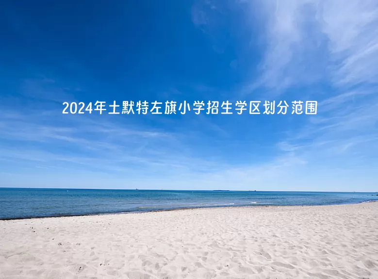 2024年土默特左旗小學(xué)招生學(xué)區(qū)劃分范圍一覽