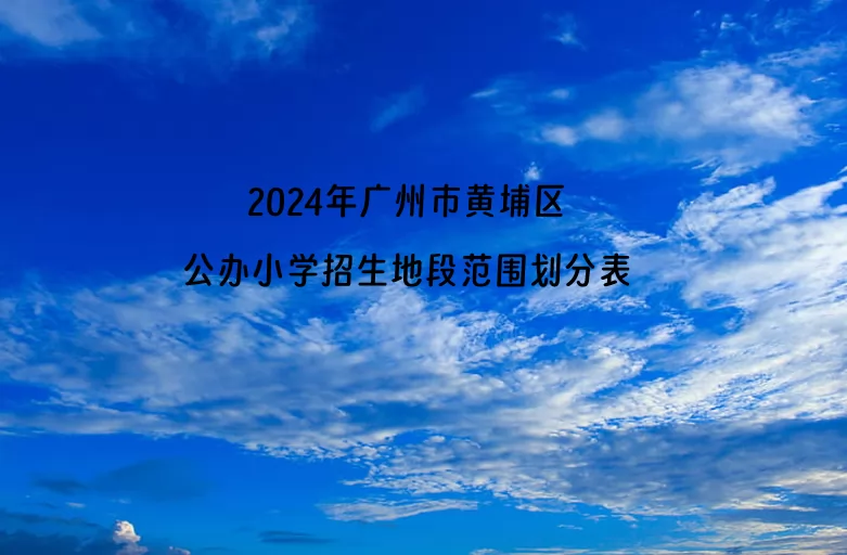 2024年廣州市黃埔區(qū)公辦小學(xué)招生地段范圍劃分表(學(xué)區(qū)劃片)