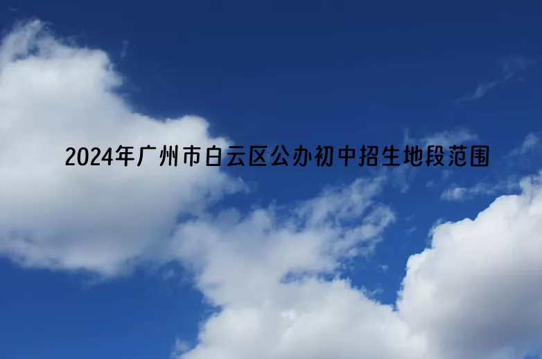 2024年廣州市白云區(qū)公辦初中招生地段范圍(初中對口小學(xué))