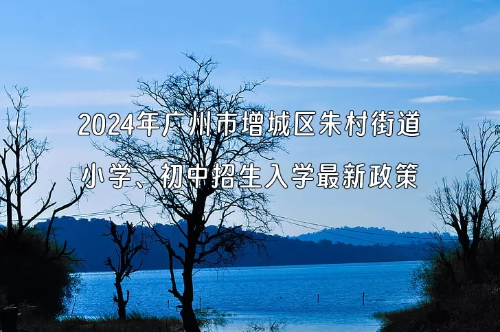 2024年廣州市增城區(qū)朱村街道小學(xué)、初中招生入學(xué)最新政策