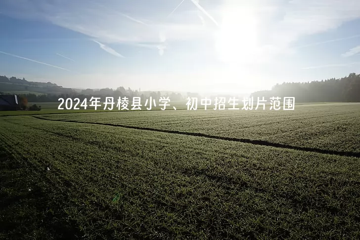 2024年丹棱縣小學(xué)、初中招生劃片范圍(學(xué)區(qū)范圍)