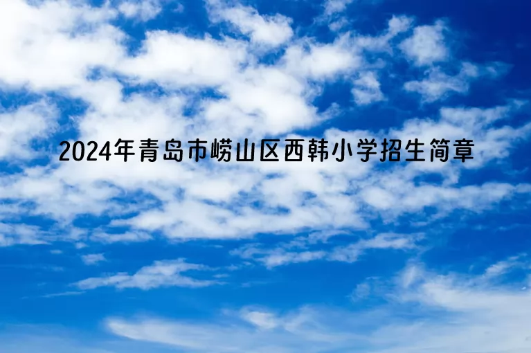 2024年青島市嶗山區(qū)西韓小學(xué)招生簡章(附招生范圍)