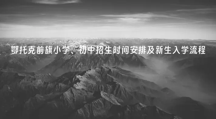 2024年鄂托克前旗小學、初中招生時間安排及新生入學流程