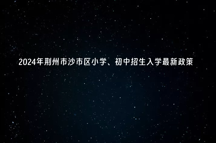 2024年荊州市沙市區(qū)小學(xué)、初中招生入學(xué)最新政策