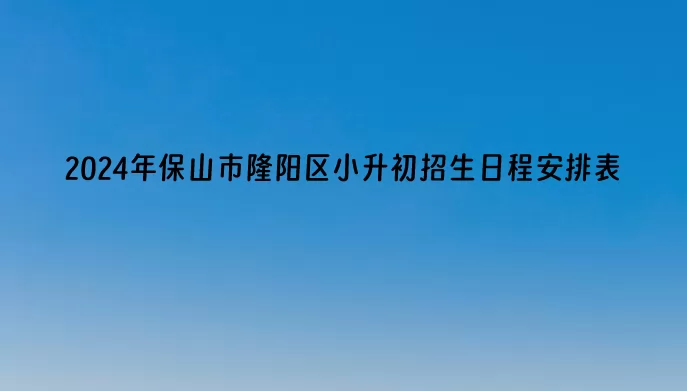 2024年保山市隆陽區(qū)小升初招生日程安排表