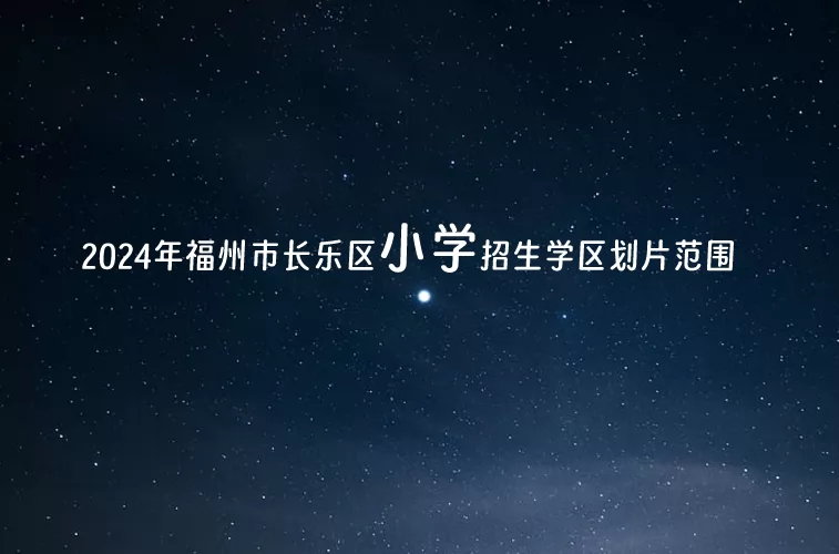 2024年福州市長樂區(qū)小學(xué)招生學(xué)區(qū)劃片范圍一覽表