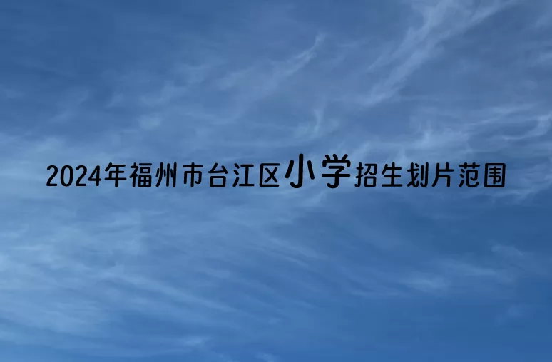 2024年福州市臺(tái)江區(qū)小學(xué)招生劃片范圍一覽(學(xué)區(qū)劃分)