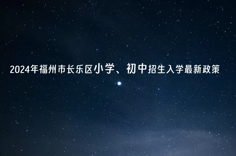 2024年福州市長樂區(qū)小學(xué)、初中招生入學(xué)最新政策(含招生日程)