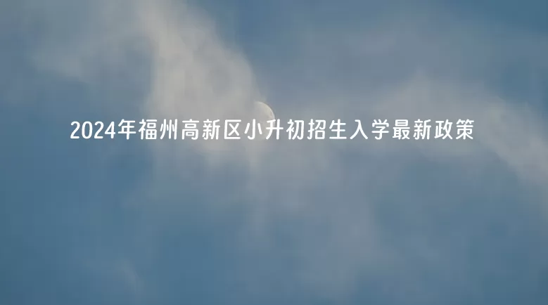 2024年福州高新區(qū)小升初招生入學(xué)最新政策(含招生日程)