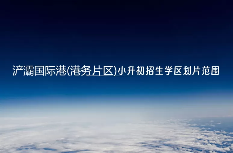 2024年西安浐灞國際港(港務(wù)片區(qū))小升初招生學(xué)區(qū)劃片范圍一覽表