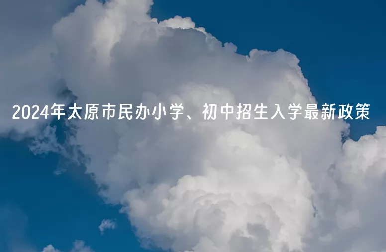 2024年太原市民辦小學(xué)、初中招生入學(xué)最新政策