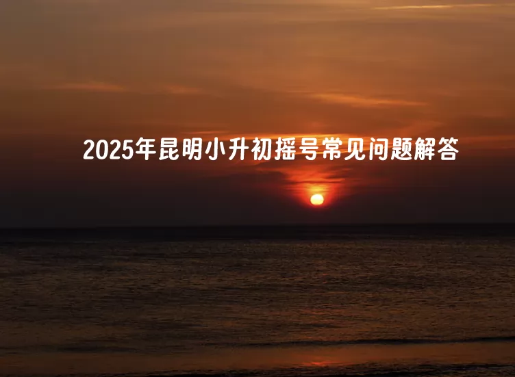 2025年昆明小升初搖號常見政策問題解答