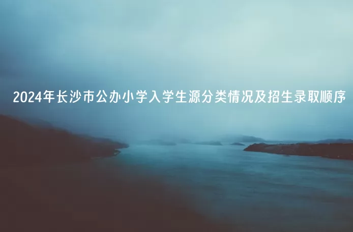 2024年長沙市公辦小學入學生源分類情況及招生錄取順序