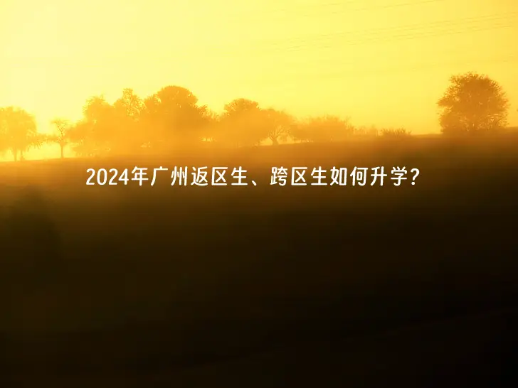 2024年廣州返區(qū)生、跨區(qū)生如何升學？戶籍和學籍不一致對小升初的影響！